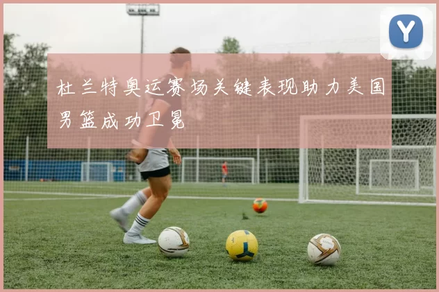 杜兰特奥运赛场关键表现助力美国男篮成功卫冕