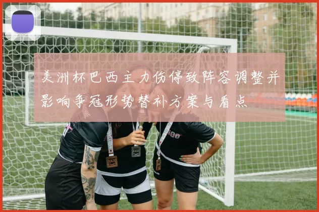 美洲杯巴西主力伤停致阵容调整并影响争冠形势替补方案与看点