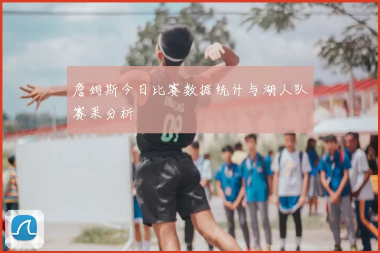 詹姆斯今日比赛数据统计与湖人队赛果分析