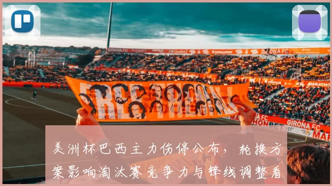 美洲杯巴西主力伤停公布，轮换方案影响淘汰赛竞争力与锋线调整看点