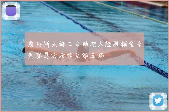 詹姆斯关键三分助湖人险胜掘金系列赛悬念延续至第五场