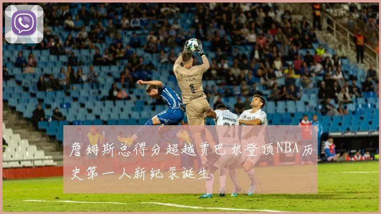 詹姆斯总得分超越贾巴尔登顶NBA历史第一人新纪录诞生