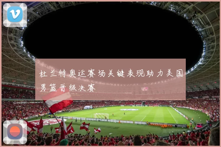 杜兰特奥运赛场关键表现助力美国男篮晋级决赛