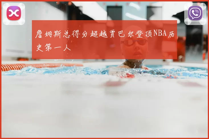 詹姆斯总得分超越贾巴尔登顶NBA历史第一人