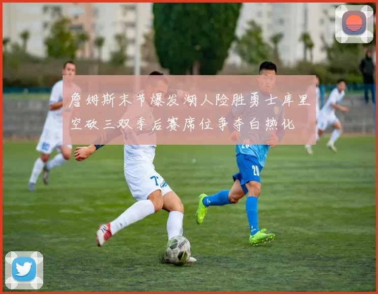 詹姆斯末节爆发湖人险胜勇士库里空砍三双季后赛席位争夺白热化