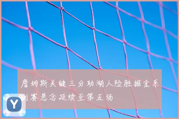 詹姆斯关键三分助湖人险胜掘金系列赛悬念延续至第五场