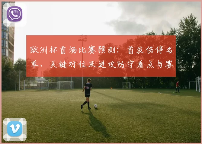 欧洲杯首场比赛预测：首发伤停名单、关键对位及进攻防守看点与赛果影响