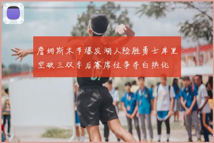 詹姆斯末节爆发湖人险胜勇士库里空砍三双季后赛席位争夺白热化