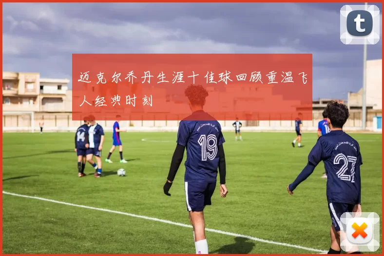 迈克尔乔丹生涯十佳球回顾重温飞人经典时刻