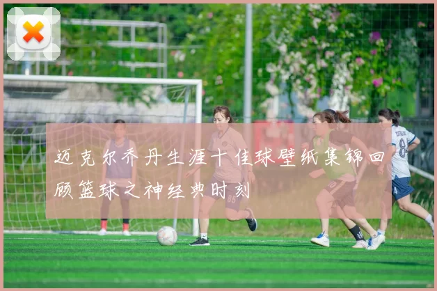 迈克尔乔丹生涯十佳球壁纸集锦回顾篮球之神经典时刻